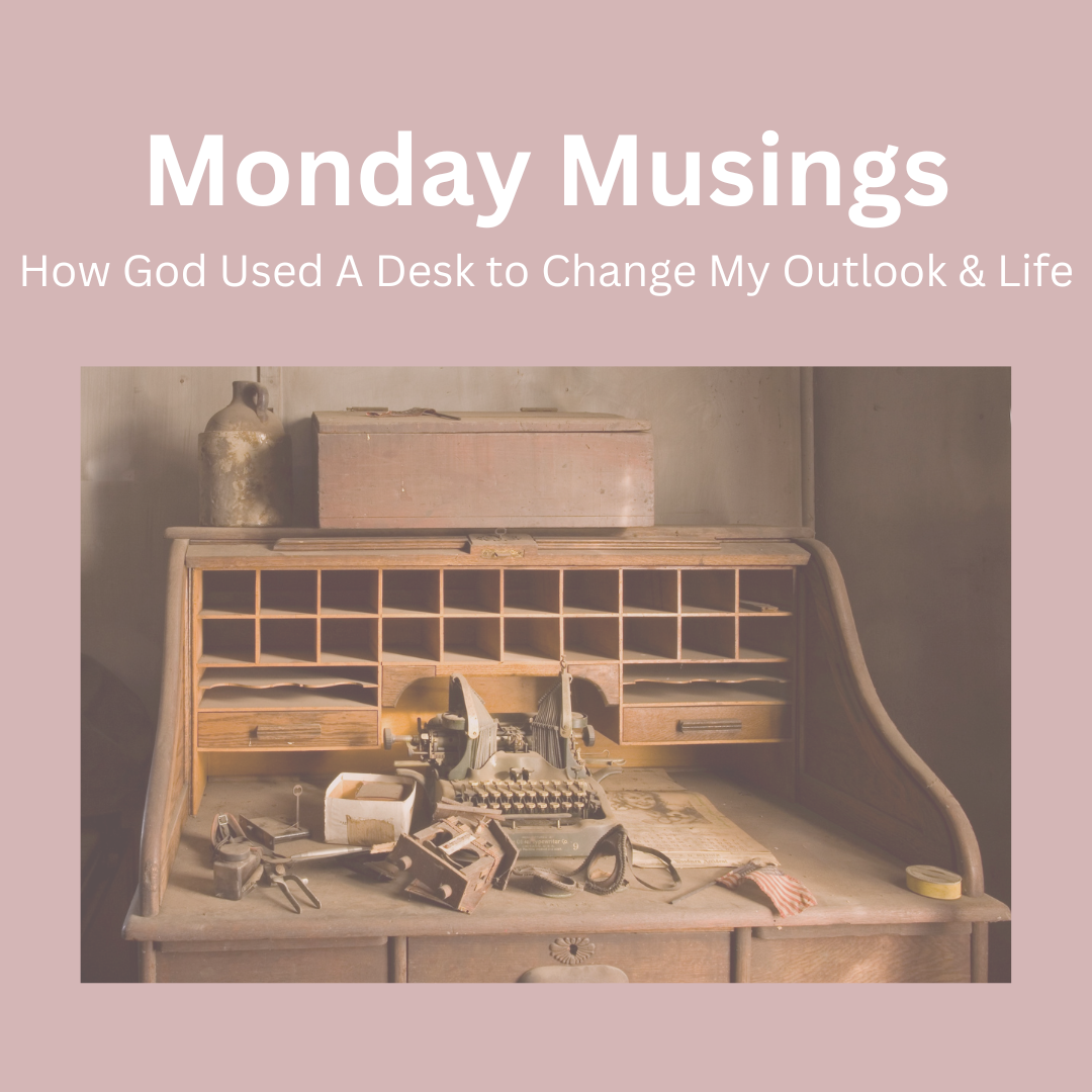 Monday Musings – How God Used A Desk to Change My Outlook & Life